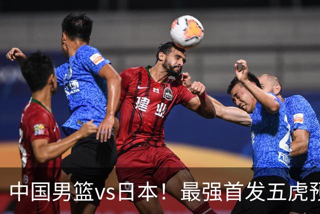 中国男篮vs日本！最强首发五虎预测：郭士强大变阵，三新星领衔